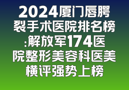 2024厦门唇腭裂手术医院排名榜：解放军174医院整形美容科医美横评强势上榜