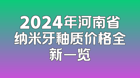 2024年河南省纳米牙釉质价格全新一览