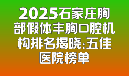 2025石家庄胸部假体丰胸口腔机构排名揭晓：五佳医院榜单