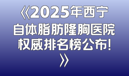 《2025年西宁自体脂肪隆胸医院权威排名榜公布！》