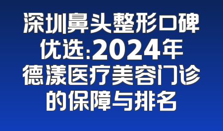 深圳鼻头整形口碑优选：2024年德漾医疗美容门诊的保障与排名