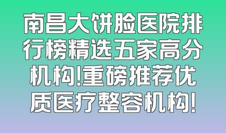 南昌大饼脸医院排行榜精选五家高分机构！重磅推荐优质医疗整容机构！