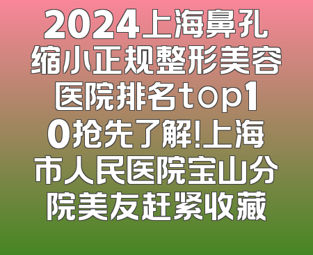 2024上海鼻孔缩小正规整形美容医院排名top10抢先了解！上海市人民医院宝山分院美友赶紧收藏