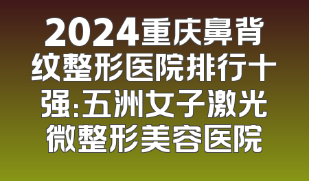 2024重庆鼻背纹整形医院排行十强：五洲女子激光微整形美容医院