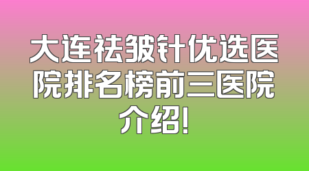 大连祛皱针优选医院排名榜前三医院介绍!