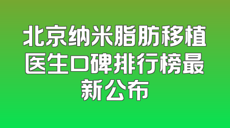 北京纳米脂肪移植医生口碑排行榜最新公布