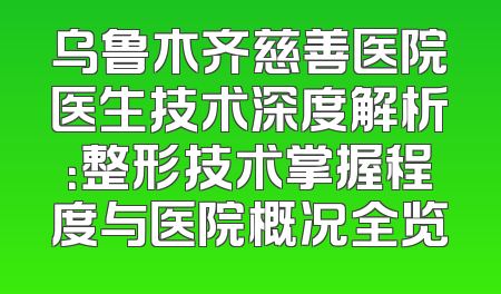 乌鲁木齐慈善医院医生技术深度解析：整形技术掌握程度与医院概况全览