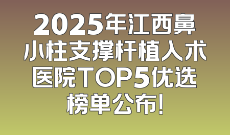 2025年江西鼻小柱支撑杆植入术医院TOP5优选榜单公布！