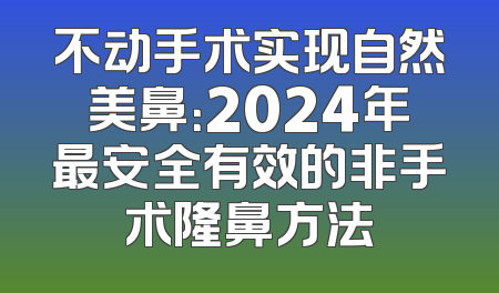 不动手术实现自然美鼻：2024年最安全有效的非手术隆鼻方法