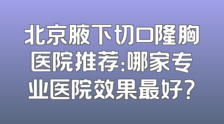 北京腋下切口隆胸医院推荐：哪家专业医院效果最好？