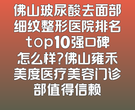 佛山玻尿酸去面部细纹整形医院排名top10强口碑怎么样？佛山雍禾美度医疗美容门诊部值得信赖