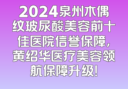 2024泉州木偶纹玻尿酸美容前十佳医院信誉保障，黄绍华医疗美容领航保障升级！