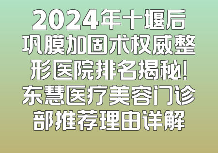 2024年十堰后巩膜加固术权威整形医院排名揭秘！东慧医疗美容门诊部推荐理由详解