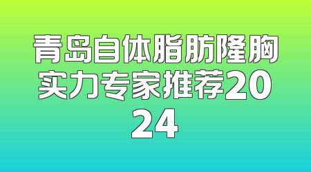 青岛自体脂肪隆胸实力专家推荐2024