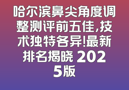 哈尔滨鼻尖角度调整测评前五佳，技术独特各异！最新排名揭晓 2025版