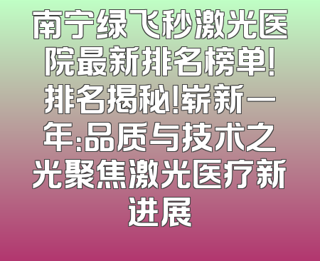 南宁绿飞秒激光医院最新排名榜单！排名揭秘！崭新一年：品质与技术之光聚焦激光医疗新进展