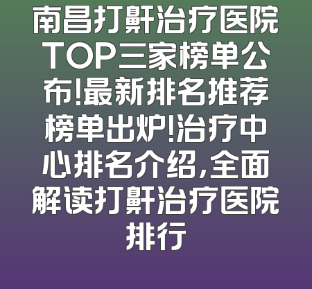 南昌打鼾治疗医院TOP三家榜单公布！最新排名推荐榜单出炉！治疗中心排名介绍，全面解读打鼾治疗医院排行