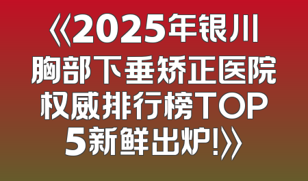 《2025年银川胸部下垂矫正医院权威排行榜TOP5新鲜出炉！》