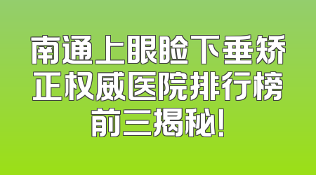 南通上眼睑下垂矫正权威医院排行榜前三揭秘！