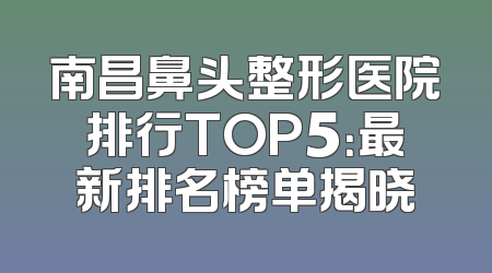 南昌鼻头整形医院排行TOP5：最新排名榜单揭晓