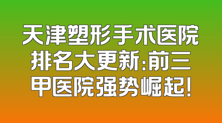 天津塑形手术医院排名大更新：前三甲医院强势崛起！