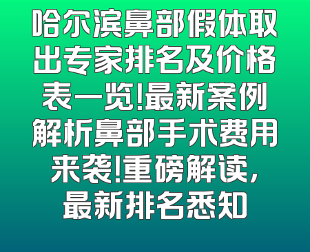 哈尔滨鼻部假体取出专家排名及价格表一览！最新案例解析鼻部手术费用来袭！重磅解读，最新排名悉知