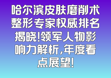 哈尔滨皮肤磨削术整形专家权威排名揭晓！领军人物影响力解析，年度看点展望！