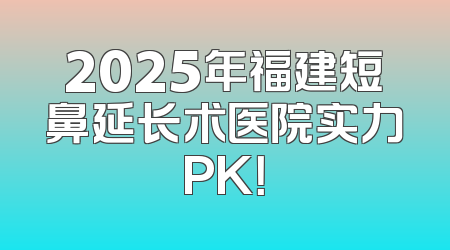 2025年福建短鼻延长术医院实力PK！