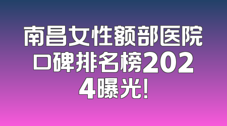 南昌女性额部医院口碑排名榜2024曝光！
