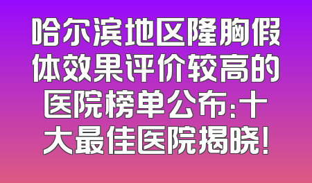 哈尔滨地区隆胸假体效果评价较高的医院榜单公布：十大最佳医院揭晓！