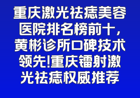 重庆激光祛痣美容医院排名榜前十，黄彬诊所口碑技术领先！重庆镭射激光祛痣权威推荐