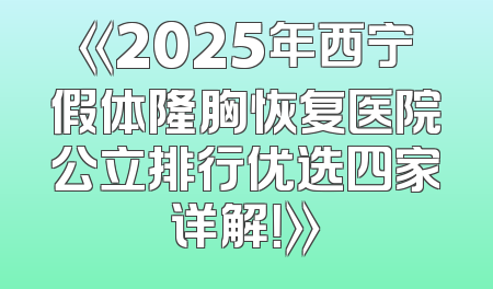 《2025年西宁假体隆胸恢复医院公立排行优选四家详解！》