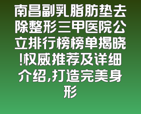 南昌副乳脂肪垫去除整形三甲医院公立排行榜榜单揭晓！权威推荐及详细介绍，打造完美身形