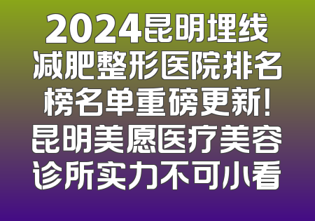 2024昆明埋线减肥整形医院排名榜名单重磅更新！昆明美愿医疗美容诊所实力不可小看