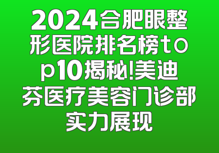 2024合肥眼整形医院排名榜top10揭秘！美迪芬医疗美容门诊部实力展现