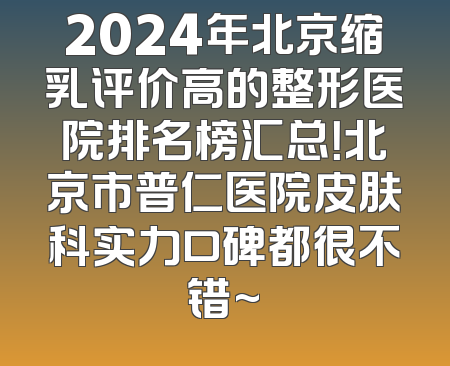 2024年北京缩乳评价高的整形医院排名榜汇总！北京市普仁医院皮肤科实力口碑都很不错~