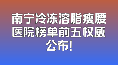 南宁冷冻溶脂瘦腰医院榜单前五权威公布！