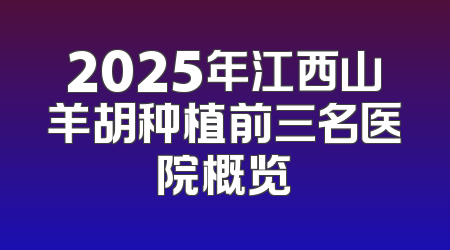 2025年江西山羊胡种植前三名医院概览