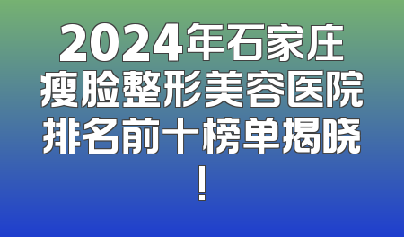 2024年石家庄瘦脸整形美容医院排名前十榜单揭晓!