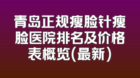 青岛正规瘦脸针瘦脸医院排名及价格表概览（最新）
