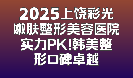 2025上饶彩光嫩肤整形美容医院实力PK！韩美整形口碑卓越