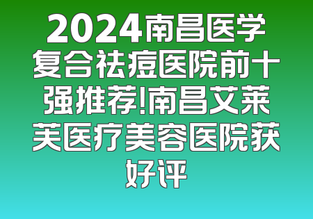 2024南昌医学复合祛痘医院前十强推荐！南昌艾莱芙医疗美容医院获好评