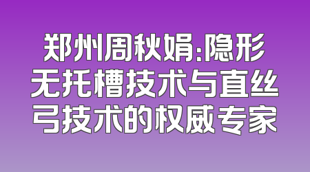 郑州周秋娟：隐形无托槽技术与直丝弓技术的权威专家