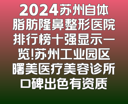 2024苏州自体脂肪隆鼻整形医院排行榜十强显示一览！苏州工业园区曙美医疗美容诊所口碑出色有资质