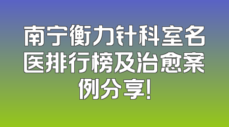 南宁衡力针科室名医排行榜及治愈案例分享！