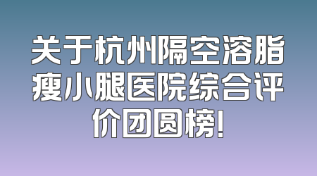 关于杭州隔空溶脂瘦小腿医院综合评价团圆榜!