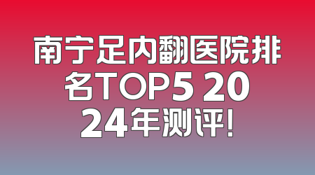 南宁足内翻医院排名TOP5 2024年测评！