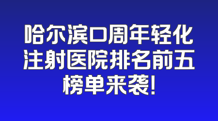 哈尔滨口周年轻化注射医院排名前五榜单来袭！