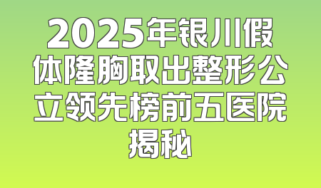 2025年银川假体隆胸取出整形公立领先榜前五医院揭秘