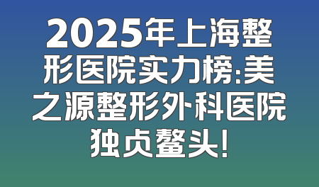 2025年上海整形医院实力榜：美之源整形外科医院独占鳌头！